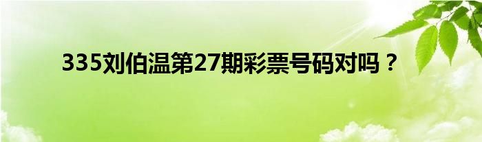 335刘伯温第27期彩票号码对吗？