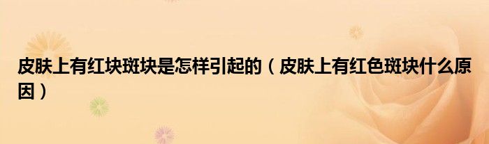 皮肤上有红块斑块是怎样引起的（皮肤上有红色斑块什么原因）