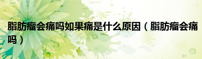 脂肪瘤会痛吗如果痛是什么原因(脂肪瘤会痛吗)