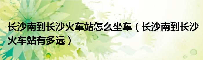 长沙南到长沙火车站怎么坐车（长沙南到长沙火车站有多远）