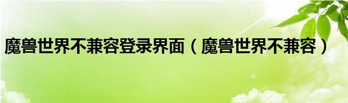 魔兽世界不兼容登录界面（魔兽世界不兼容）
