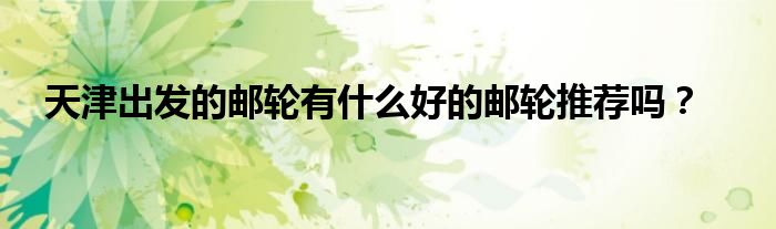 天津出发的邮轮有什么好的邮轮推荐吗？
