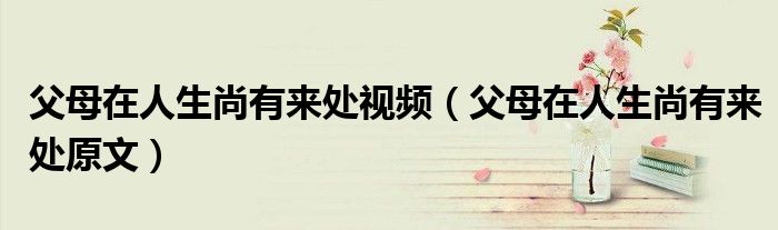 父母在人生尚有来处视频（父母在人生尚有来处原文）