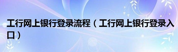 工行网上银行登录流程（工行网上银行登录入口）