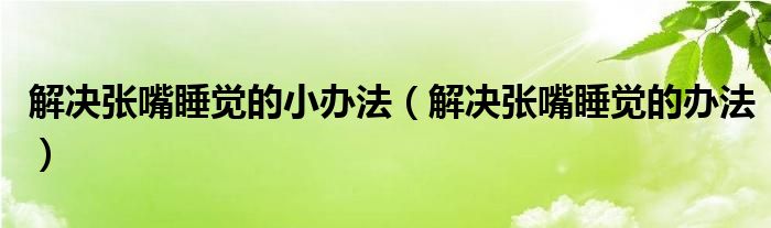 解决张嘴睡觉的小办法（解决张嘴睡觉的办法）