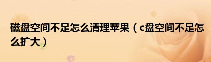 磁盘空间不足怎么清理苹果（c盘空间不足怎么扩大）