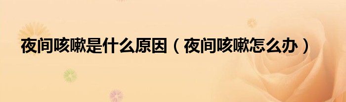 夜间咳嗽是什么原因(夜间咳嗽怎么办)