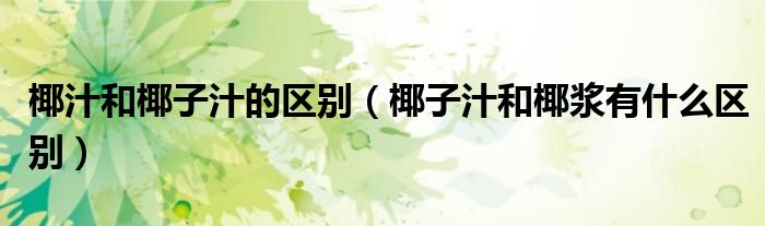 椰汁和椰子汁的区别（椰子汁和椰浆有什么区别）