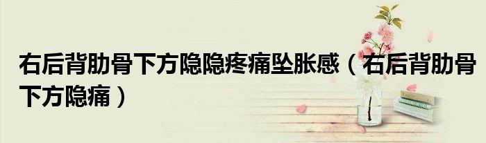 右后背肋骨下方隐隐疼痛坠胀感（右后背肋骨下方隐痛）