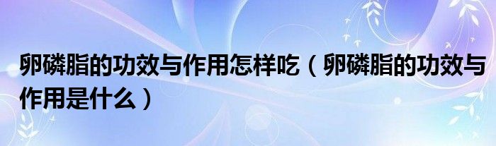 卵磷脂的功效与作用怎样吃（卵磷脂的功效与作用是什么）
