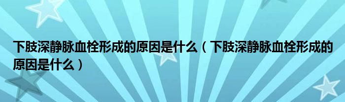 下肢深静脉血栓形成的原因是什么（下肢深静脉血栓形成的原因是什么）