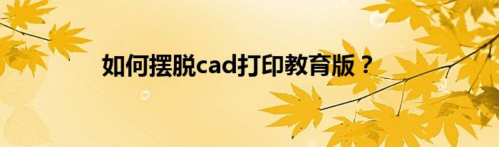 如何摆脱cad打印教育版?