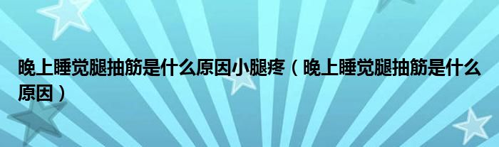 晚上睡觉腿抽筋是什么原因小腿疼（晚上睡觉腿抽筋是什么原因）