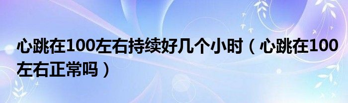 心跳在100左右持续好几个小时（心跳在100左右正常吗）
