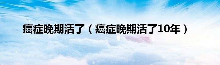 癌症晚期活了（癌症晚期活了10年）