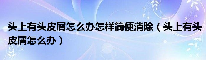 头上有头皮屑怎么办怎样简便消除（头上有头皮屑怎么办）