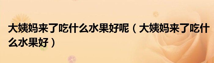 大姨妈来了吃什么水果好呢（大姨妈来了吃什么水果好）