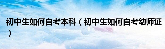 初中生如何自考本科（初中生如何自考幼师证）