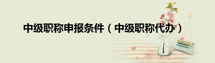 中级职称申报条件（中级职称代办）