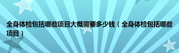 全身体检包括哪些项目大概需要多少钱（全身体检包括哪些项目）