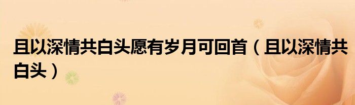 且以深情共白头愿有岁月可回首（且以深情共白头）
