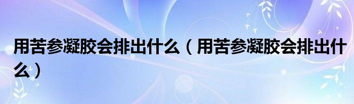 用苦参凝胶会排出什么（用苦参凝胶会排出什么）