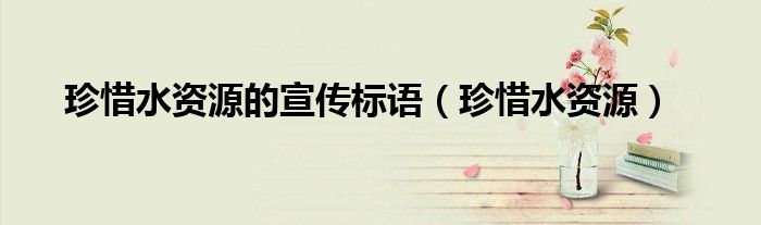 珍惜水资源的宣传标语（珍惜水资源）