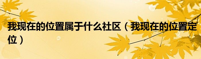 我现在的位置属于什么社区（我现在的位置定位）
