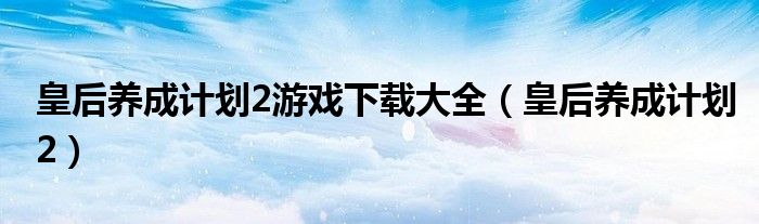 皇后养成计划2游戏下载大全（皇后养成计划2）