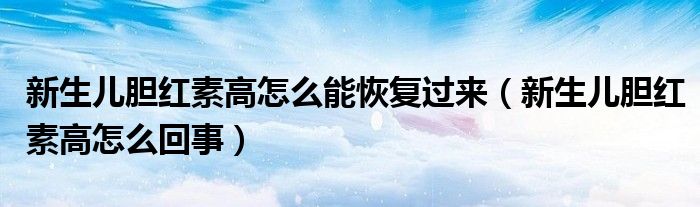 新生儿胆红素高怎么能恢复过来（新生儿胆红素高怎么回事）