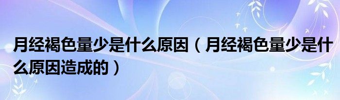 月经褐色量少是什么原因（月经褐色量少是什么原因造成的）
