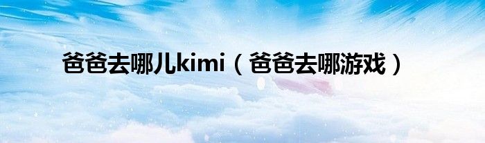 爸爸去哪儿kimi（爸爸去哪游戏）