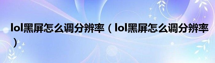 lol黑屏怎么调分辨率（lol黑屏怎么调分辨率）