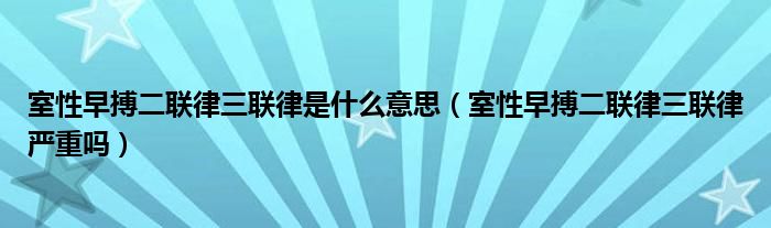 室性早搏二联律三联律是什么意思（室性早搏二联律三联律严重吗）
