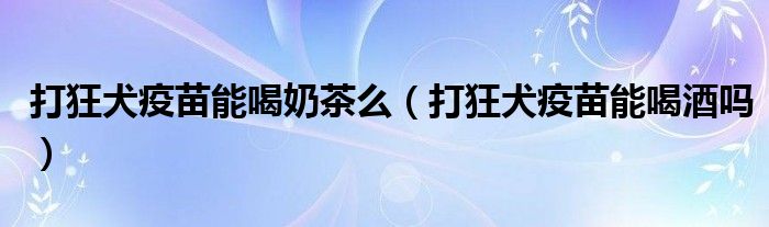 打狂犬疫苗能喝奶茶么(打狂犬疫苗能喝酒吗)