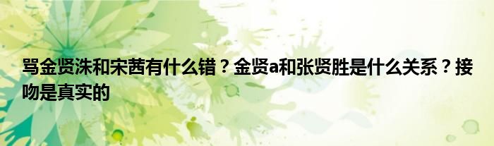 骂金贤洙和宋茜有什么错？金贤a和张贤胜是什么关系？接吻是真实的
