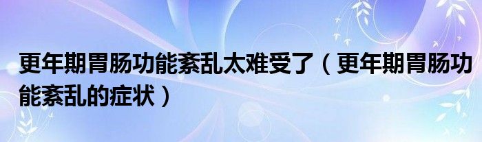 更年期胃肠功能紊乱太难受了（更年期胃肠功能紊乱的症状）