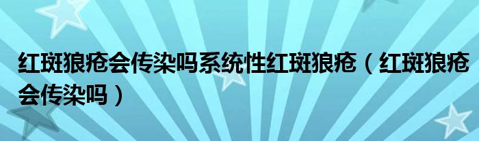 红斑狼疮会传染吗系统性红斑狼疮（红斑狼疮会传染吗）