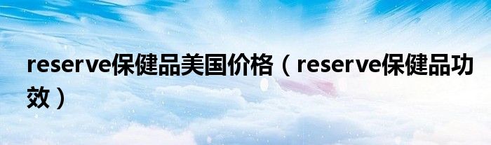 reserve保健品美国价格（reserve保健品功效）