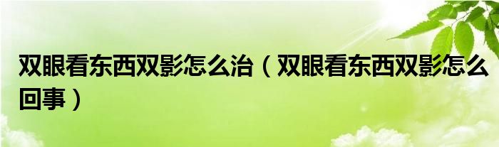 双眼看东西双影怎么治（双眼看东西双影怎么回事）