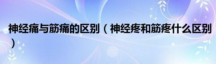 神经痛与筋痛的区别（神经疼和筋疼什么区别）