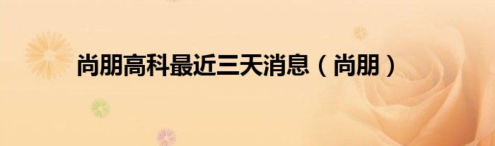尚朋高科最近三天消息（尚朋）