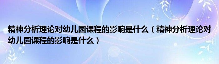 精神分析理论对幼儿园课程的影响是什么（精神分析理论对幼儿园课程的影响是什么）