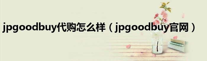jpgoodbuy代购怎么样（jpgoodbuy官网）