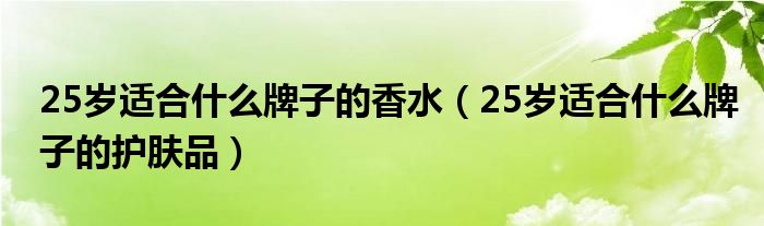 25岁适合什么牌子的香水(25岁适合什么牌子的护肤品)