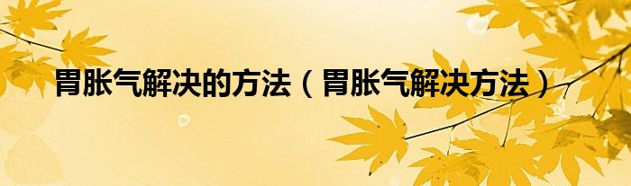 胃胀气解决的方法（胃胀气解决方法）
