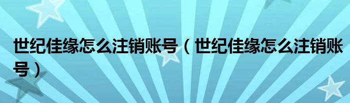 世纪佳缘怎么注销账号（世纪佳缘怎么注销账号）