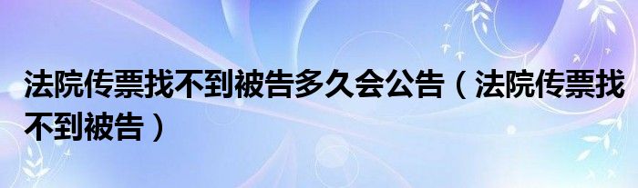 法院传票找不到被告多久会公告（法院传票找不到被告）