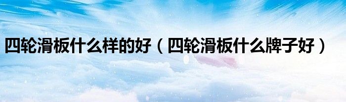 四轮滑板什么样的好（四轮滑板什么牌子好）