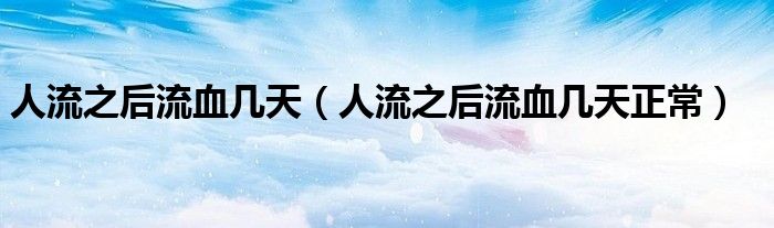 人流之后流血几天（人流之后流血几天正常）